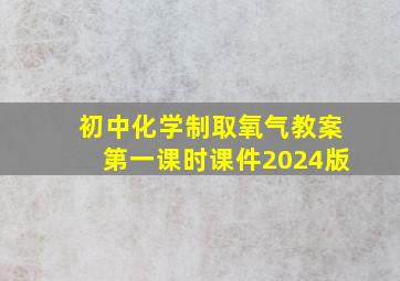 初中化学制取氧气教案第一课时课件2024版