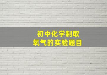 初中化学制取氧气的实验题目