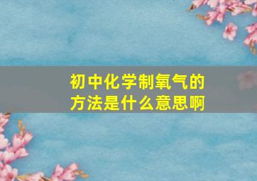 初中化学制氧气的方法是什么意思啊