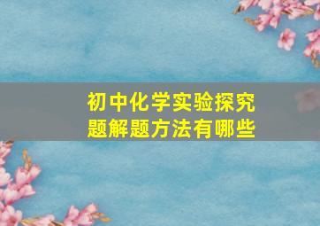 初中化学实验探究题解题方法有哪些