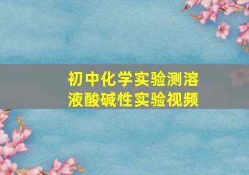 初中化学实验测溶液酸碱性实验视频