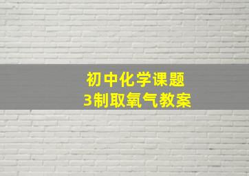 初中化学课题3制取氧气教案