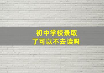 初中学校录取了可以不去读吗