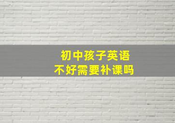 初中孩子英语不好需要补课吗