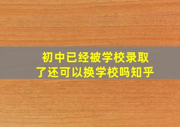 初中已经被学校录取了还可以换学校吗知乎