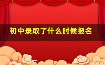 初中录取了什么时候报名