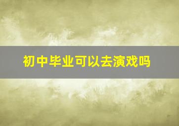 初中毕业可以去演戏吗