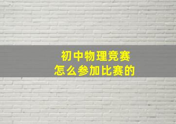 初中物理竞赛怎么参加比赛的