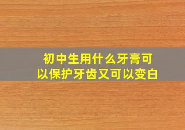 初中生用什么牙膏可以保护牙齿又可以变白