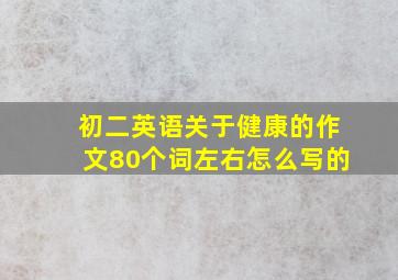 初二英语关于健康的作文80个词左右怎么写的