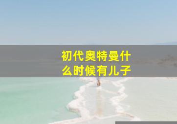 初代奥特曼什么时候有儿子