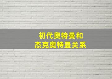 初代奥特曼和杰克奥特曼关系