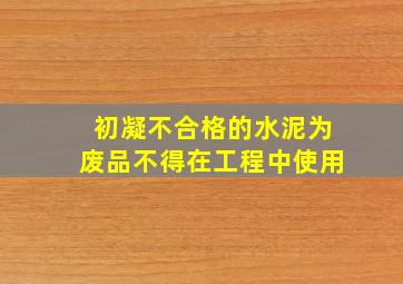 初凝不合格的水泥为废品不得在工程中使用