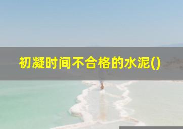 初凝时间不合格的水泥()