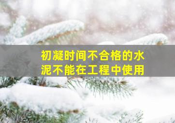 初凝时间不合格的水泥不能在工程中使用