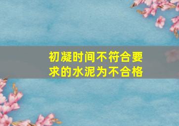 初凝时间不符合要求的水泥为不合格