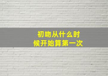 初吻从什么时候开始算第一次