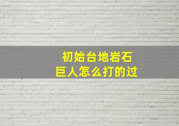 初始台地岩石巨人怎么打的过