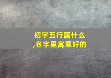 初字五行属什么,名字里寓意好的