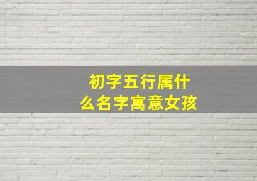 初字五行属什么名字寓意女孩