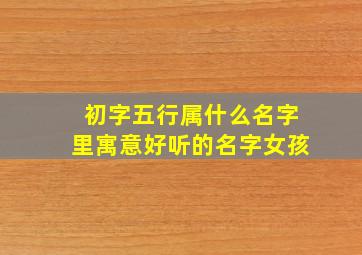 初字五行属什么名字里寓意好听的名字女孩