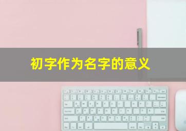 初字作为名字的意义