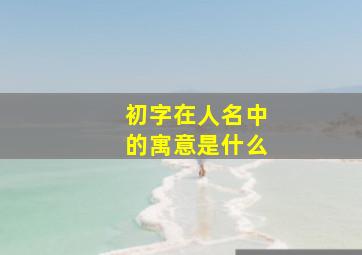 初字在人名中的寓意是什么