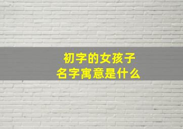 初字的女孩子名字寓意是什么