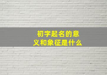 初字起名的意义和象征是什么