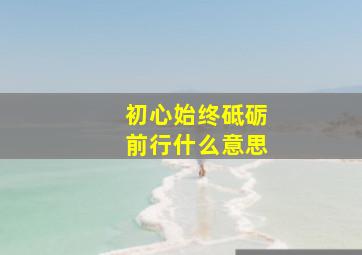 初心始终砥砺前行什么意思