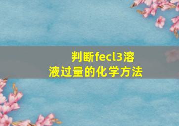 判断fecl3溶液过量的化学方法