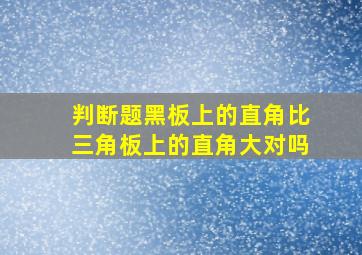 判断题黑板上的直角比三角板上的直角大对吗