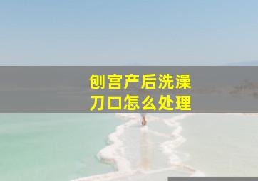 刨宫产后洗澡刀口怎么处理