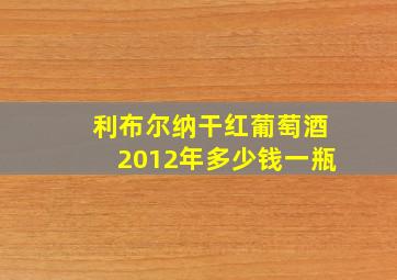 利布尔纳干红葡萄酒2012年多少钱一瓶