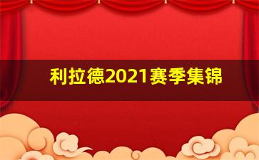 利拉德2021赛季集锦