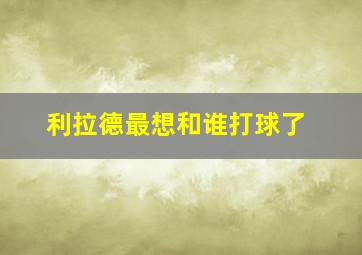 利拉德最想和谁打球了