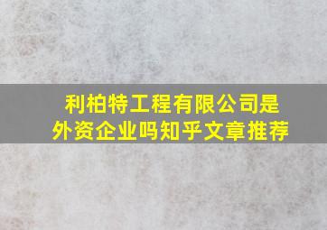 利柏特工程有限公司是外资企业吗知乎文章推荐