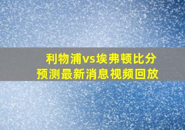 利物浦vs埃弗顿比分预测最新消息视频回放