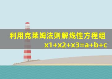 利用克莱姆法则解线性方程组x1+x2+x3=a+b+c