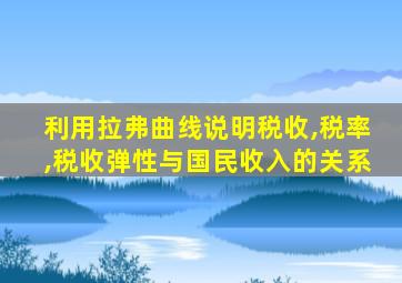 利用拉弗曲线说明税收,税率,税收弹性与国民收入的关系