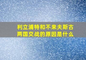 利立浦特和不来夫斯古两国交战的原因是什么