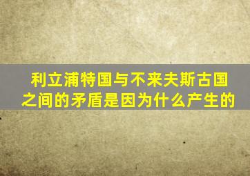 利立浦特国与不来夫斯古国之间的矛盾是因为什么产生的