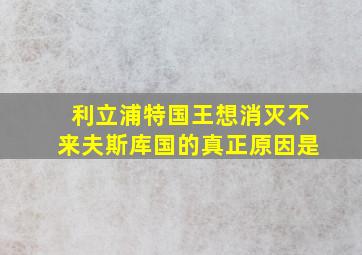 利立浦特国王想消灭不来夫斯库国的真正原因是