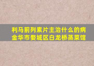 利马前列素片主治什么的病金华市婺城区白龙桥蒸菜馆