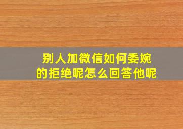 别人加微信如何委婉的拒绝呢怎么回答他呢