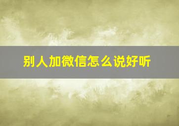 别人加微信怎么说好听