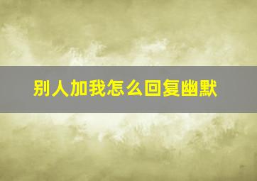 别人加我怎么回复幽默