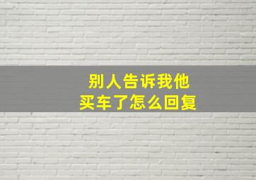 别人告诉我他买车了怎么回复