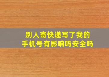 别人寄快递写了我的手机号有影响吗安全吗