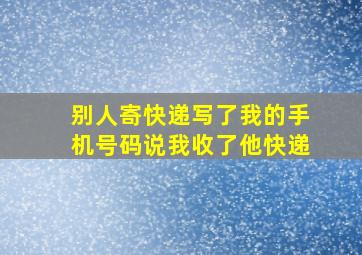 别人寄快递写了我的手机号码说我收了他快递